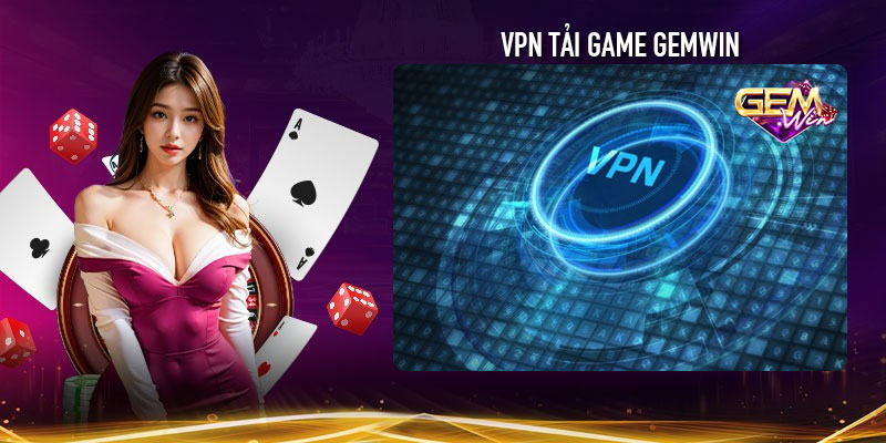 Hướng dẫn dùng VPN tải game Gemwin khi bị chặn